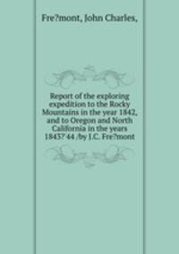 Report of the exploring expedition to the Rocky Mountains in the year 1842, and to Oregon and North California in the years 1843?