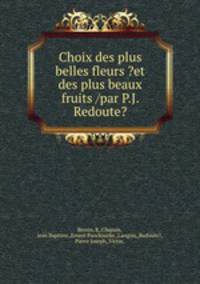 Choix des plus belles fleurs ?et des plus beaux fruits /par P.J. Redoute?.