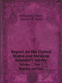 Report on the United States and Mexican boundary survey. Volume 2, Part 1 Reptiles and Fish