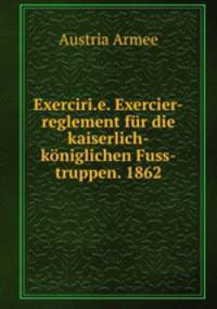 Exerciri.e. Exercier-reglement fur die kaiserlich-koniglichen Fuss-truppen. 1862