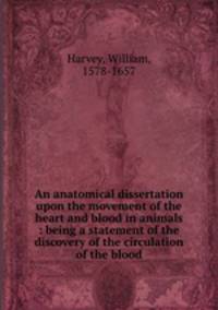 An anatomical dissertation upon the movement of the heart and blood in animals : being a statement of the discovery of the circulation of the blood