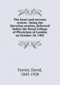 The heart and nervous system : being the Harveian oration, delivered before the Royal College of Physicians of London on October 18, 1902
