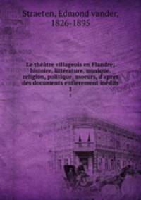 Le theatre villageois en Flandre; histoire, litterature, musique, religion, politique, moeurs, d
