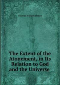 The Extent of the Atonement, in Its Relation to God and the Universe .