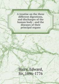 A treatise on the three different digestions, and discharges of the human body : and the diseases of their principal organs