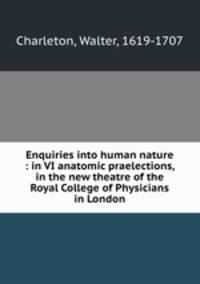 Enquiries into human nature : in VI anatomic praelections, in the new theatre of the Royal College of Physicians in London
