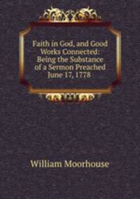 Faith in God, and Good Works Connected: Being the Substance of a Sermon Preached June 17, 1778 .