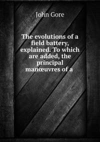 The evolutions of a field battery, explained. To which are added, the principal man?uvres of a .