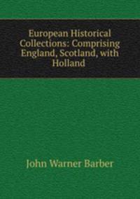European Historical Collections: Comprising England, Scotland, with Holland .