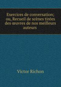 Exercices de conversation; ou, Recueil de scenes tirees des ?uvres de nos meilleurs auteurs .