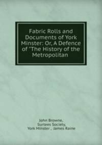 Fabric Rolls and Documents of York Minster: Or, A Defence of "The History of the Metropolitan .