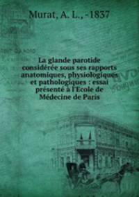 La glande parotide consideree sous ses rapports anatomiques, physiologiques et pathologiques : essai presente a l