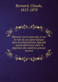 Memoire sur le pancreas et sur la role du suc pancreatique dans les phenomemes digestifs : particulierement dans la digestion des matieres grasses neutres