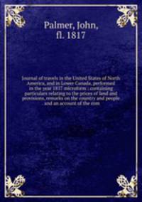 Journal of travels in the United States of North America, and in Lower Canada, performed in the year 1817 microform : containing particulars relating to the prices of land and provisions, remarks on the country and people . and an account of the com