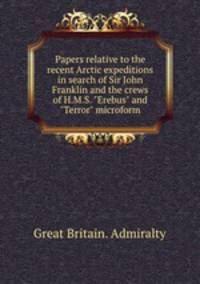 Papers relative to the recent Arctic expeditions in search of Sir John Franklin and the crews of H.M.S. "Erebus" and "Terror" microform
