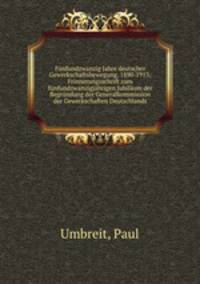 Funfundzwanzig Jahre deutscher Gewerkschaftsbewegung, 1890-1915; Frinnerungsschrift zum funfundzwanzigjahrigen Jubilaum der Begrundung der Generalkommission der Gewerkschaften Deutschlands