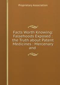 Facts Worth Knowing: Falsehoods Exposed : the Truth about Patent Medicines : Mercenary and .