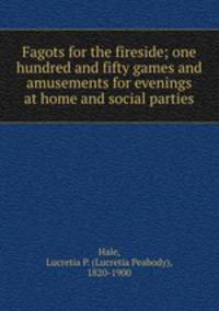 Fagots for the fireside; one hundred and fifty games and amusements for evenings at home and social parties