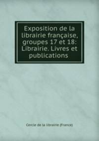 Exposition de la librairie francaise, groupes 17 et 18: Librairie. Livres et publications .