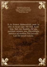 D. Io. Ernest. Hebenstreit, anat. et chir. in Acad. Lips. P.P. Ord. Acad. Imp. Nat. cur. Sodalis, De usu partium carmen, seu, Physiologia metrica ad modum Titi Lucretii Cari De rerum natura