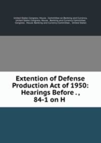 Extention of Defense Production Act of 1950: Hearings Before . , 84-1 on H .