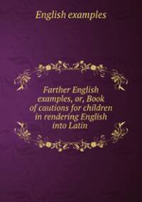 Farther English examples, or, Book of cautions for children in rendering English into Latin .