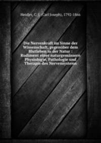 Die Nervenkraft im Sinne der Wissenschaft, gegenuber dem Blutleben in der Natur : Rudiment einer naturgemassern Physiologie, Pathologie und Therapie des Nervensystems