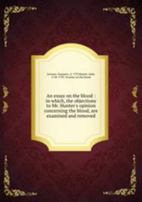 An essay on the blood : in which, the objections to Mr. Hunter