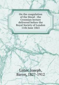 On the coagulation of the blood : the Croonian lecture delivered before the Royal Society of London 11th June 1863