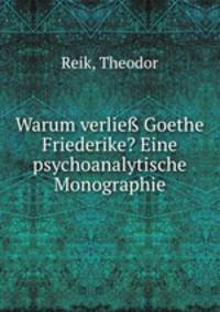 Warum verlie Goethe Friederike? Eine psychoanalytische Monographie