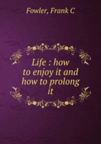 Life : how to enjoy it and how to prolong it