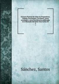 Extracto Puntual de todas las Pragmaticas, Cedulas, Provisiones, Circulares, Autos acordados y otras Providencias publicadas en el Reynado del Senor Don Carlos III