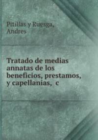 Tratado de medias annatas de los beneficios, prestamos, y capellanias, &c