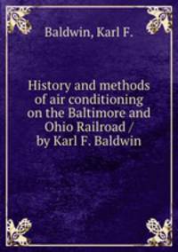 History and methods of air conditioning on the Baltimore and Ohio Railroad / by Karl F. Baldwin