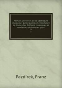 Manuel universel de la littrature musicale; guide pratique et complet de toutes les ditions classiques et modernes de tous les pays. 9