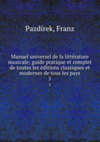 Manuel universel de la littrature musicale; guide pratique et complet de toutes les ditions classiques et modernes de tous les pays. 5