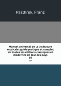 Manuel universel de la littrature musicale; guide pratique et complet de toutes les ditions classiques et modernes de tous les pays. 10
