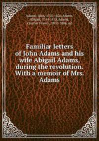 Familiar letters of John Adams and his wife Abigail Adams, during the revolution. With a memoir of Mrs. Adams