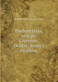 Exulum trias, sive de Cicerone, Ovidio, Seneca exulibus .
