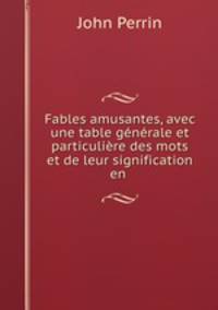Fables amusantes, avec une table gnrale et particulire des mots et de leur signification en .