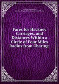 Fares for Hackney Carriages, and Distances Within a Circle of Four Miles Radius from Charing .