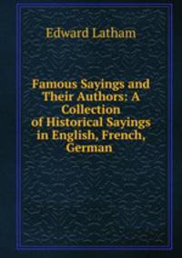 Famous Sayings and Their Authors: A Collection of Historical Sayings in English, French, German .