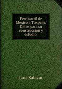 Ferrocarril de Mexico a Tuxpam: Datos para su construccion y estudio .