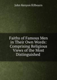 Faiths of Famous Men in Their Own Words: Comprising Religious Views of the Most Distinguished .
