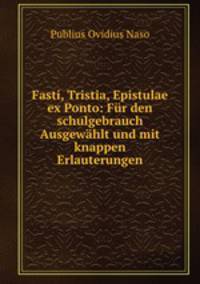 Fasti, Tristia, Epistulae ex Ponto: Fur den schulgebrauch Ausgewahlt und mit knappen Erlauterungen