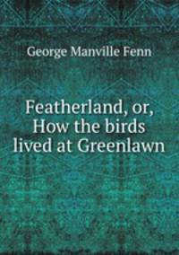 Featherland, or, How the birds lived at Greenlawn