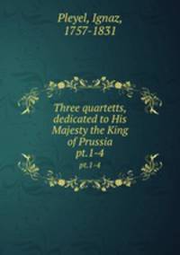 Three quartetts, dedicated to His Majesty the King of Prussia. pt.1-4