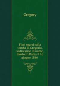Fiori sparsi sulla tomba di Gregorio, sedicesimo di nome, morto in Roma il 1o giugno 1846 .