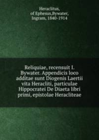 Reliquiae, recensuit I. Bywater. Appendicis loco additae sunt Diogenis Laertii vita Heracliti, particulae Hippocratei De Diaeta libri primi, epistolae Heracliteae