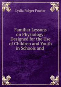 Familiar Lessons on Physiology: Designed for the Use of Children and Youth in Schools and .